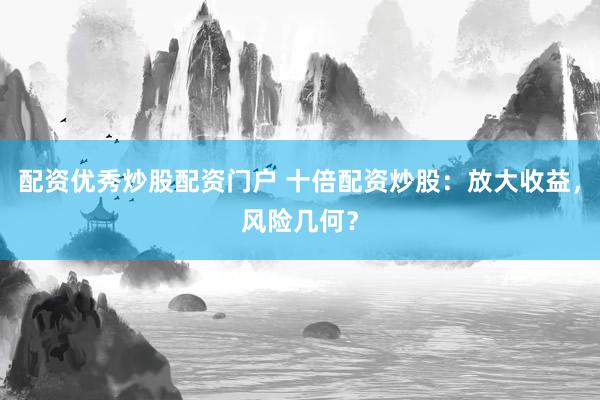 配资优秀炒股配资门户 十倍配资炒股：放大收益，风险几何？