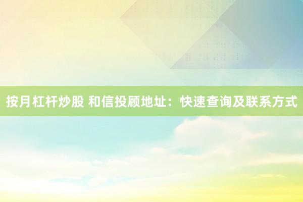 按月杠杆炒股 和信投顾地址：快速查询及联系方式