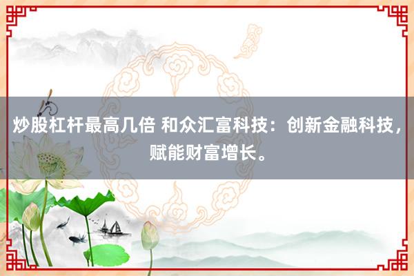 炒股杠杆最高几倍 和众汇富科技：创新金融科技，赋能财富增长。