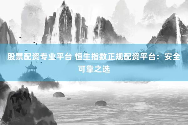 股票配资专业平台 恒生指数正规配资平台：安全可靠之选