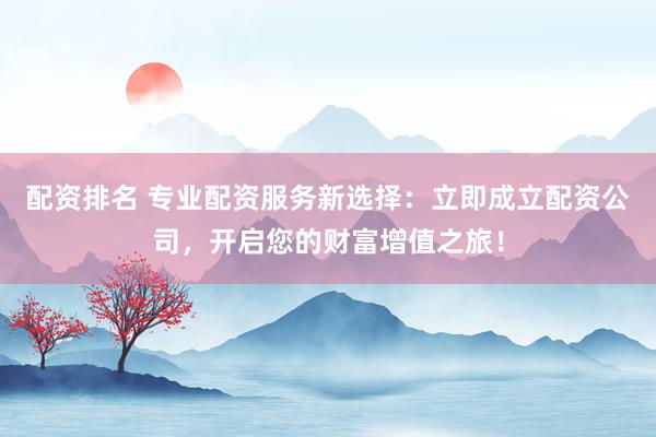 配资排名 专业配资服务新选择：立即成立配资公司，开启您的财富增值之旅！
