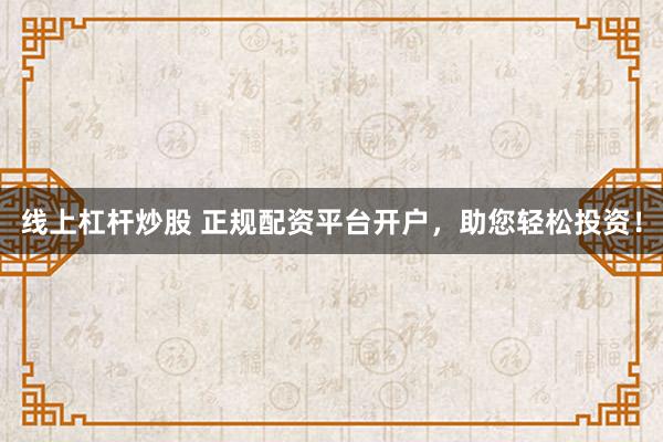 线上杠杆炒股 正规配资平台开户，助您轻松投资！