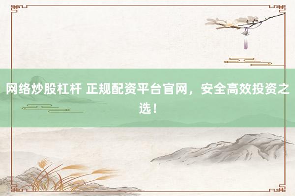 网络炒股杠杆 正规配资平台官网，安全高效投资之选！
