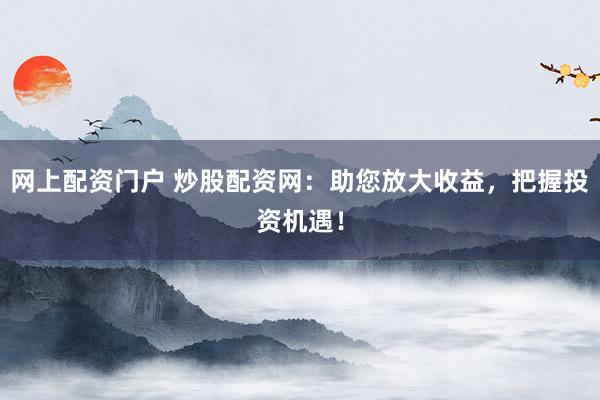 网上配资门户 炒股配资网：助您放大收益，把握投资机遇！