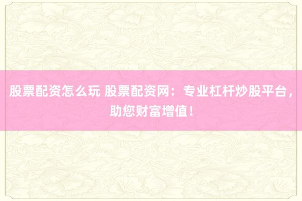 股票配资怎么玩 股票配资网：专业杠杆炒股平台，助您财富增值！