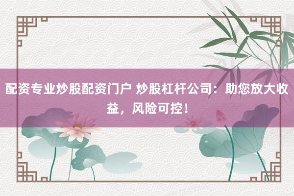 配资专业炒股配资门户 炒股杠杆公司：助您放大收益，风险可控！