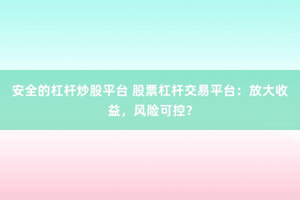 安全的杠杆炒股平台 股票杠杆交易平台：放大收益，风险可控？