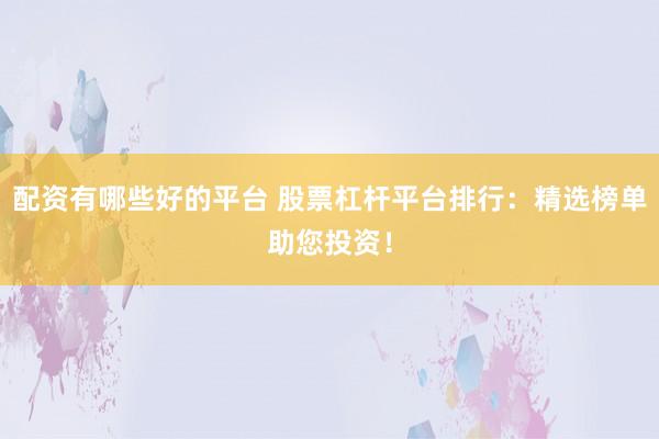 配资有哪些好的平台 股票杠杆平台排行：精选榜单助您投资！