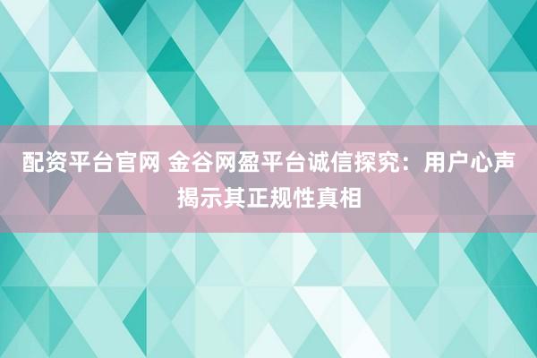 配资平台官网 金谷网盈平台诚信探究：用户心声揭示其正规性真相