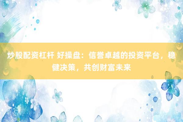 炒股配资杠杆 好操盘：信誉卓越的投资平台，稳健决策，共创财富未来
