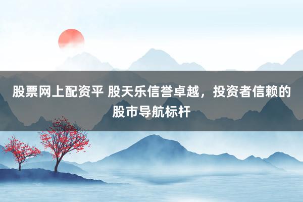 股票网上配资平 股天乐信誉卓越，投资者信赖的股市导航标杆