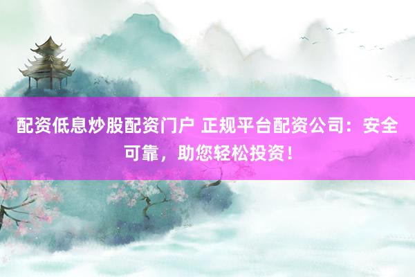 配资低息炒股配资门户 正规平台配资公司：安全可靠，助您轻松投资！