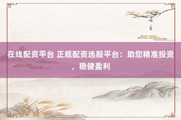 在线配资平台 正规配资选股平台：助您精准投资，稳健盈利