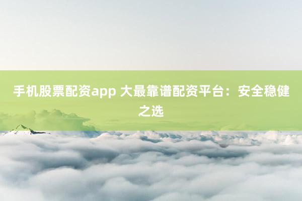 手机股票配资app 大最靠谱配资平台：安全稳健之选