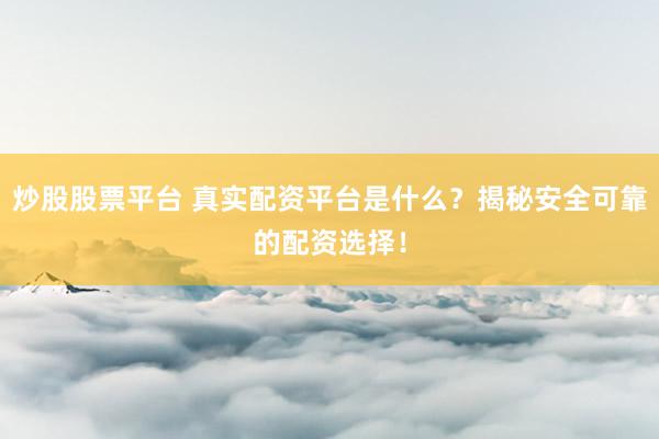 炒股股票平台 真实配资平台是什么？揭秘安全可靠的配资选择！