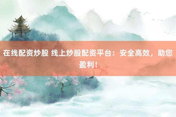 在线配资炒股 线上炒股配资平台：安全高效，助您盈利！