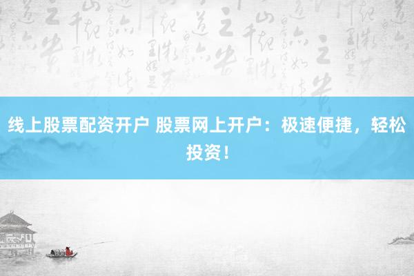 线上股票配资开户 股票网上开户：极速便捷，轻松投资！
