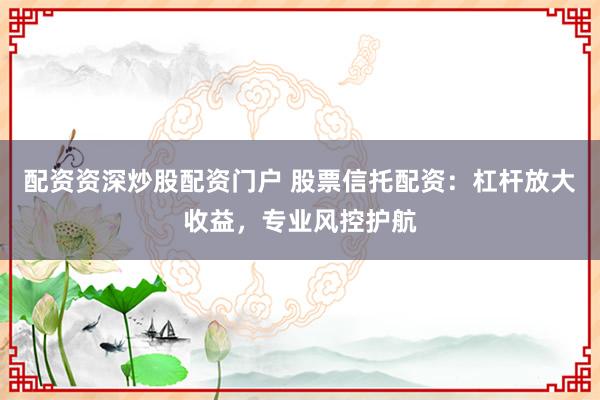 配资资深炒股配资门户 股票信托配资：杠杆放大收益，专业风控护航