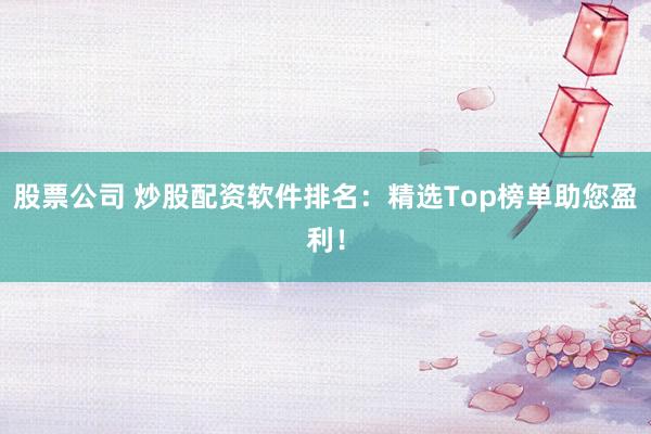 股票公司 炒股配资软件排名：精选Top榜单助您盈利！