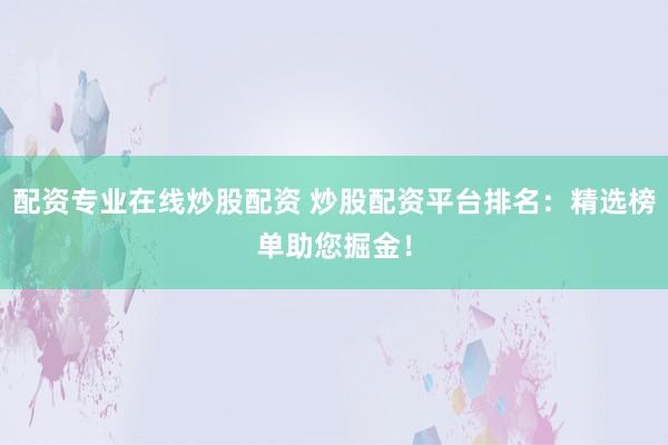 配资专业在线炒股配资 炒股配资平台排名：精选榜单助您掘金！