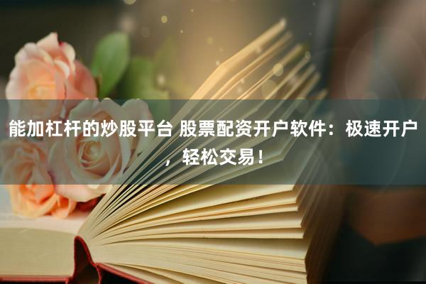 能加杠杆的炒股平台 股票配资开户软件：极速开户，轻松交易！
