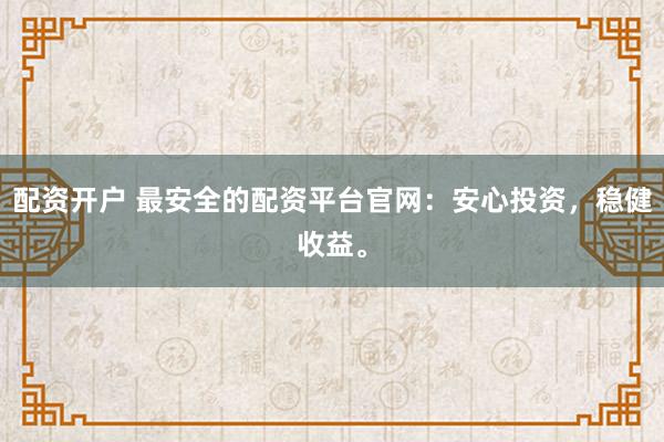 配资开户 最安全的配资平台官网：安心投资，稳健收益。