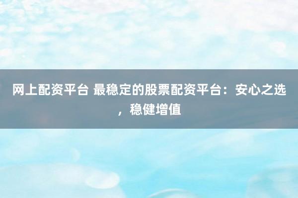 网上配资平台 最稳定的股票配资平台：安心之选，稳健增值