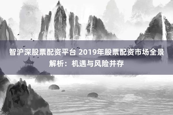 智沪深股票配资平台 2019年股票配资市场全景解析：机遇与风险并存