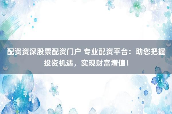 配资资深股票配资门户 专业配资平台：助您把握投资机遇，实现财富增值！