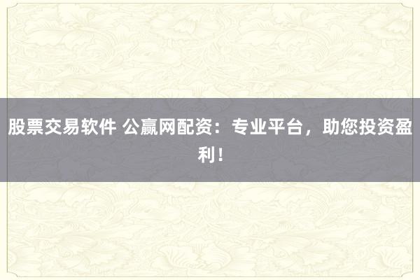 股票交易软件 公赢网配资：专业平台，助您投资盈利！