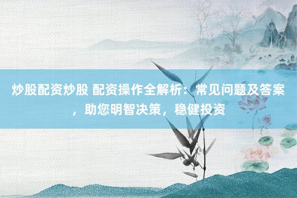 炒股配资炒股 配资操作全解析：常见问题及答案，助您明智决策，稳健投资