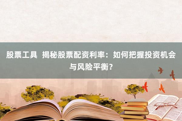股票工具  揭秘股票配资利率：如何把握投资机会与风险平衡？