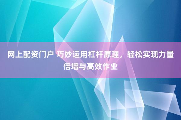 网上配资门户 巧妙运用杠杆原理，轻松实现力量倍增与高效作业