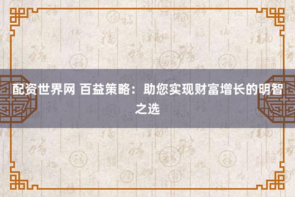 配资世界网 百益策略：助您实现财富增长的明智之选