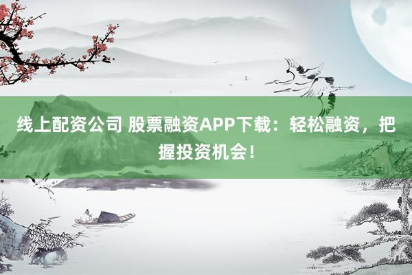 线上配资公司 股票融资APP下载：轻松融资，把握投资机会！
