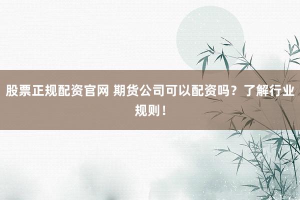 股票正规配资官网 期货公司可以配资吗？了解行业规则！