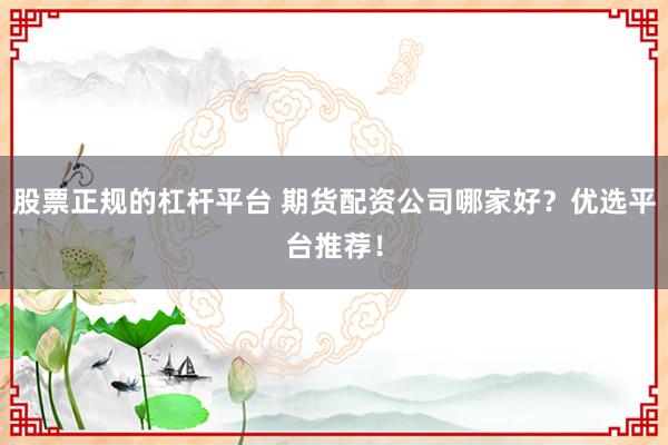 股票正规的杠杆平台 期货配资公司哪家好？优选平台推荐！