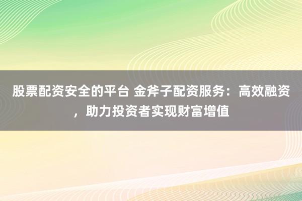 股票配资安全的平台 金斧子配资服务：高效融资，助力投资者实现财富增值