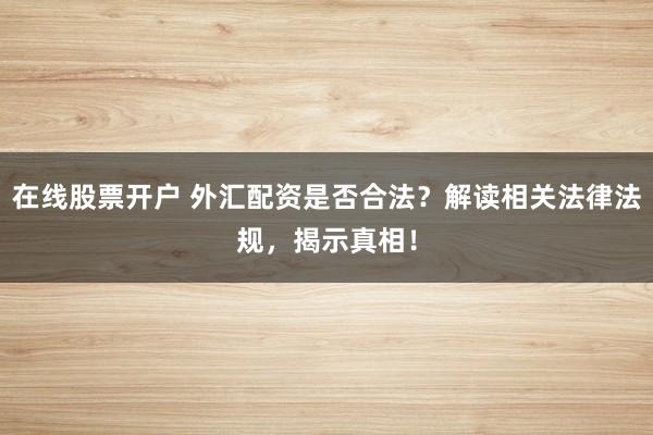 在线股票开户 外汇配资是否合法？解读相关法律法规，揭示真相！
