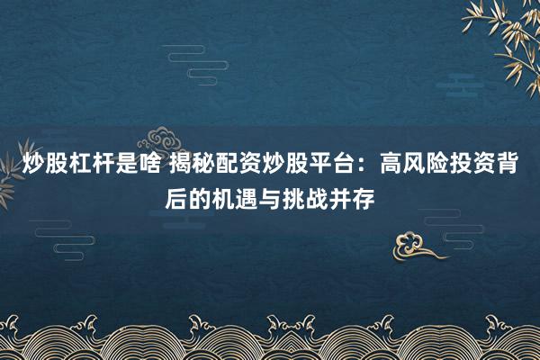 炒股杠杆是啥 揭秘配资炒股平台：高风险投资背后的机遇与挑战并存