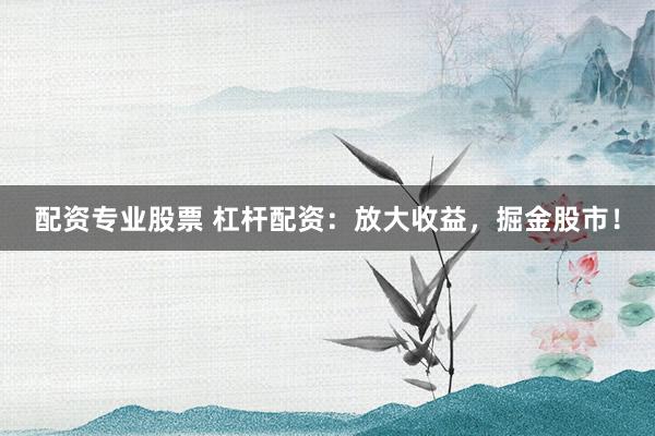 配资专业股票 杠杆配资：放大收益，掘金股市！