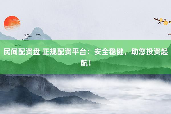 民间配资盘 正规配资平台：安全稳健，助您投资起航！