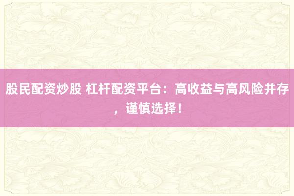 股民配资炒股 杠杆配资平台：高收益与高风险并存，谨慎选择！