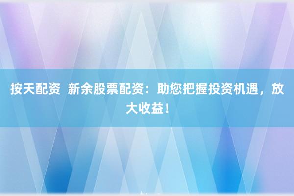 按天配资  新余股票配资：助您把握投资机遇，放大收益！