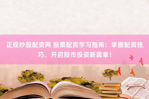 正规炒股配资网 股票配资学习指南：掌握配资技巧，开启股市投资新篇章！