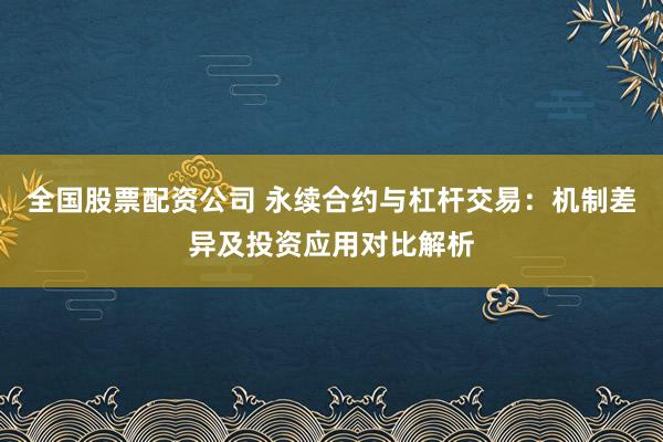 全国股票配资公司 永续合约与杠杆交易：机制差异及投资应用对比解析