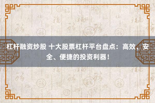 杠杆融资炒股 十大股票杠杆平台盘点：高效、安全、便捷的投资利器！
