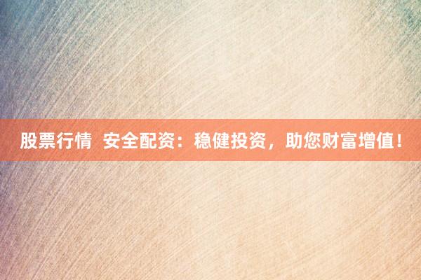 股票行情  安全配资：稳健投资，助您财富增值！