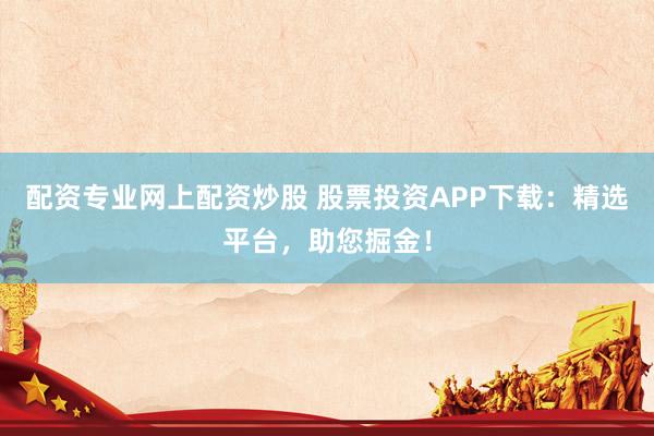 配资专业网上配资炒股 股票投资APP下载：精选平台，助您掘金！
