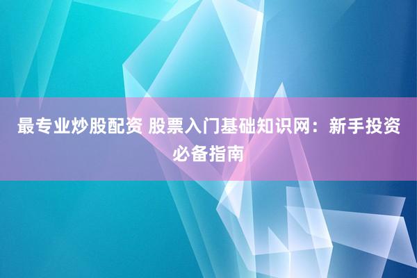 最专业炒股配资 股票入门基础知识网：新手投资必备指南